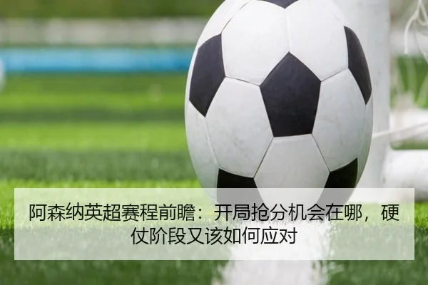 阿森纳英超赛程前瞻：开局抢分机会在哪，硬仗阶段又该如何应对